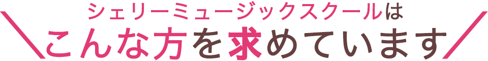 シェリーミュージックスクールはこんな方を求めています