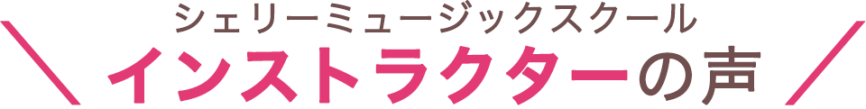 シェリーミュージックスクールインストラクターの声